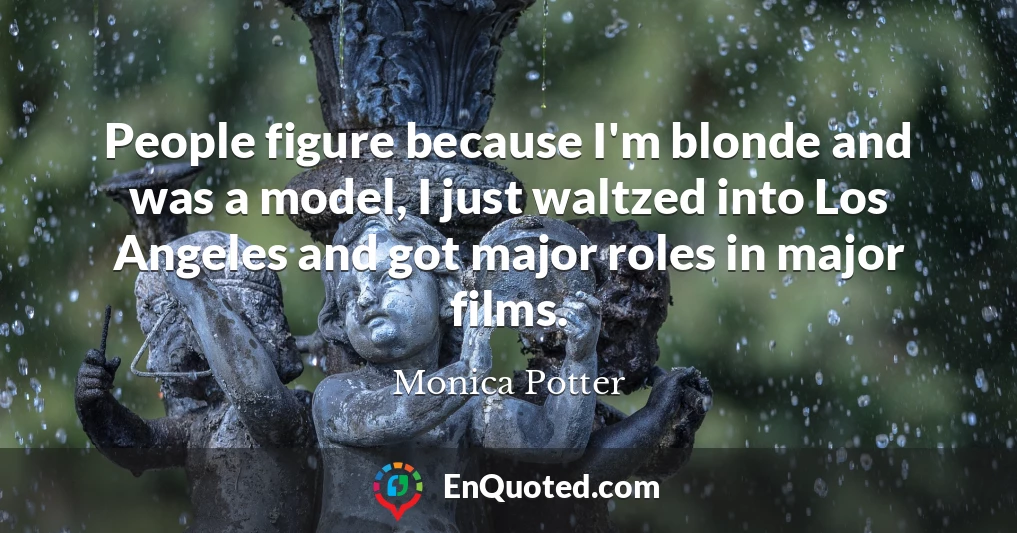 People figure because I'm blonde and was a model, I just waltzed into Los Angeles and got major roles in major films.