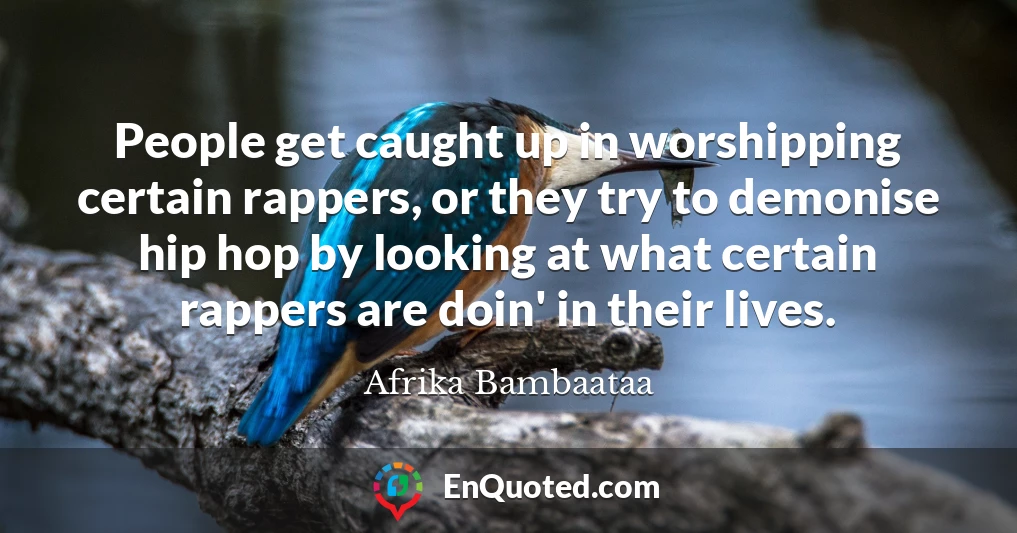 People get caught up in worshipping certain rappers, or they try to demonise hip hop by looking at what certain rappers are doin' in their lives. People get caught up in worshipping certain rappers, or they try to demonise hip hop by looking at what certain rappers are doin' in their lives.