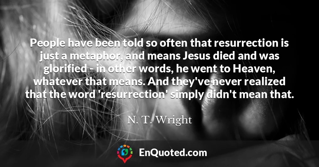 People have been told so often that resurrection is just a metaphor, and means Jesus died and was glorified - in other words, he went to Heaven, whatever that means. And they've never realized that the word 'resurrection' simply didn't mean that.