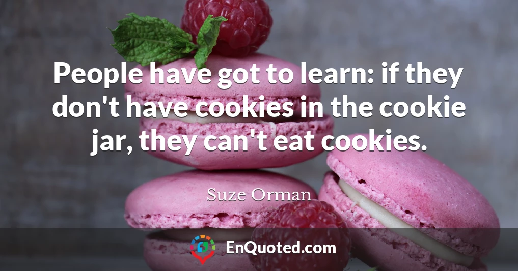 People have got to learn: if they don't have cookies in the cookie jar, they can't eat cookies.