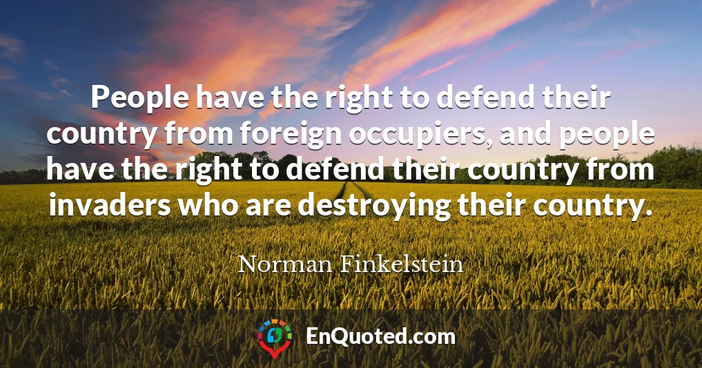 People have the right to defend their country from foreign occupiers, and people have the right to defend their country from invaders who are destroying their country.