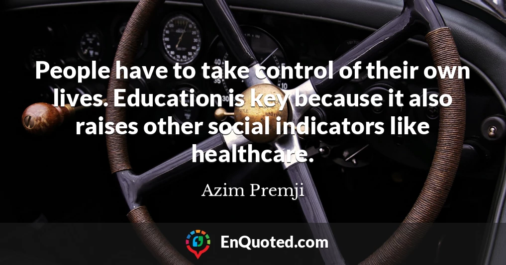 People have to take control of their own lives. Education is key because it also raises other social indicators like healthcare.