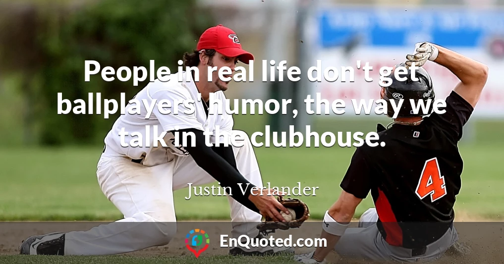 People in real life don't get ballplayers' humor, the way we talk in the clubhouse.