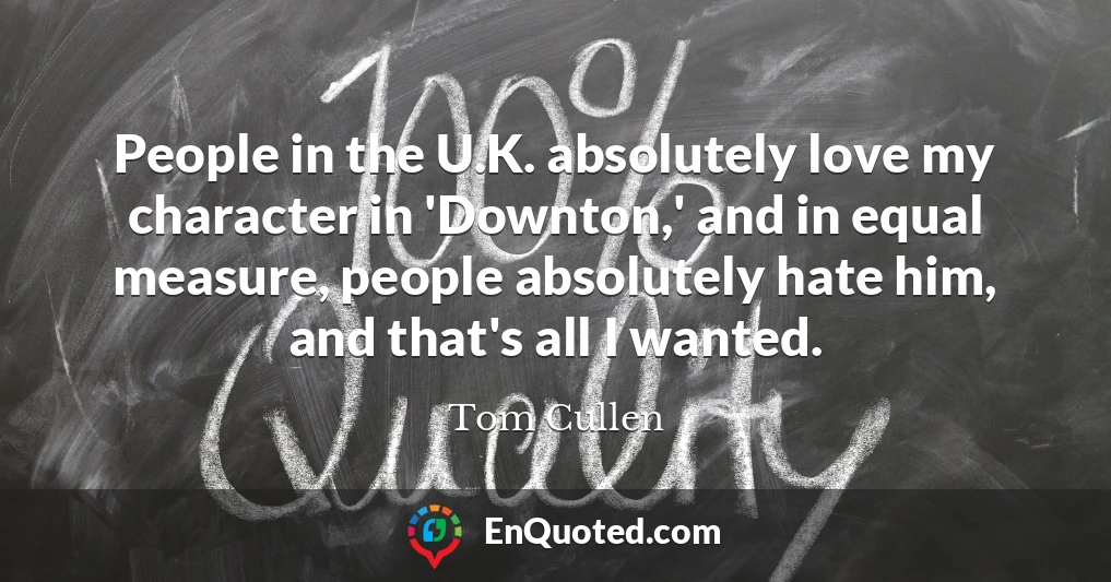 People in the U.K. absolutely love my character in 'Downton,' and in equal measure, people absolutely hate him, and that's all I wanted. People in the U.K. absolutely love my character in 'Downton,' and in equal measure, people absolutely hate him, and that's all I wanted.