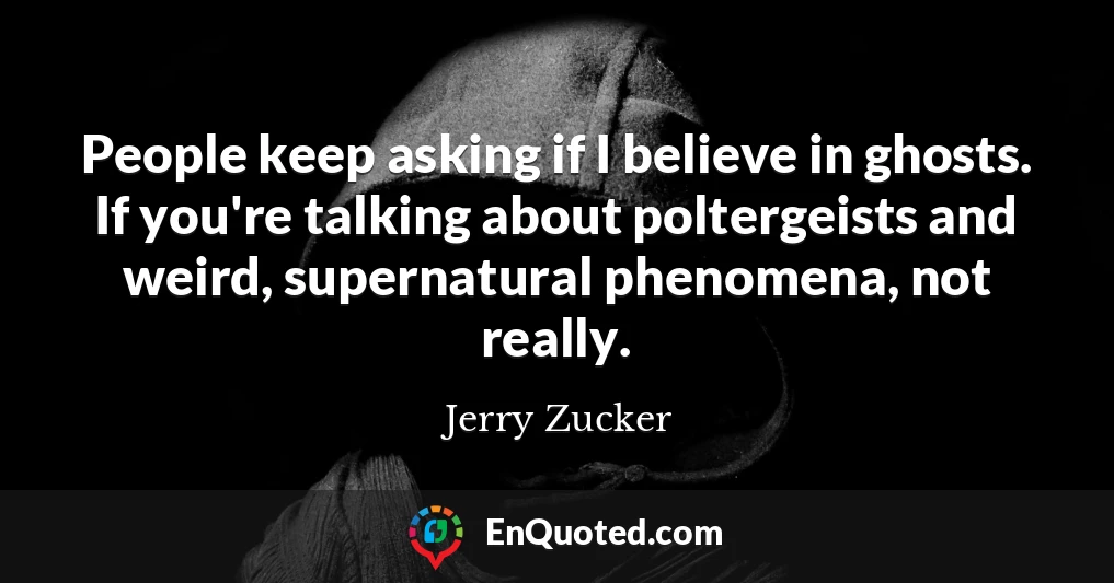 People keep asking if I believe in ghosts. If you're talking about poltergeists and weird, supernatural phenomena, not really.