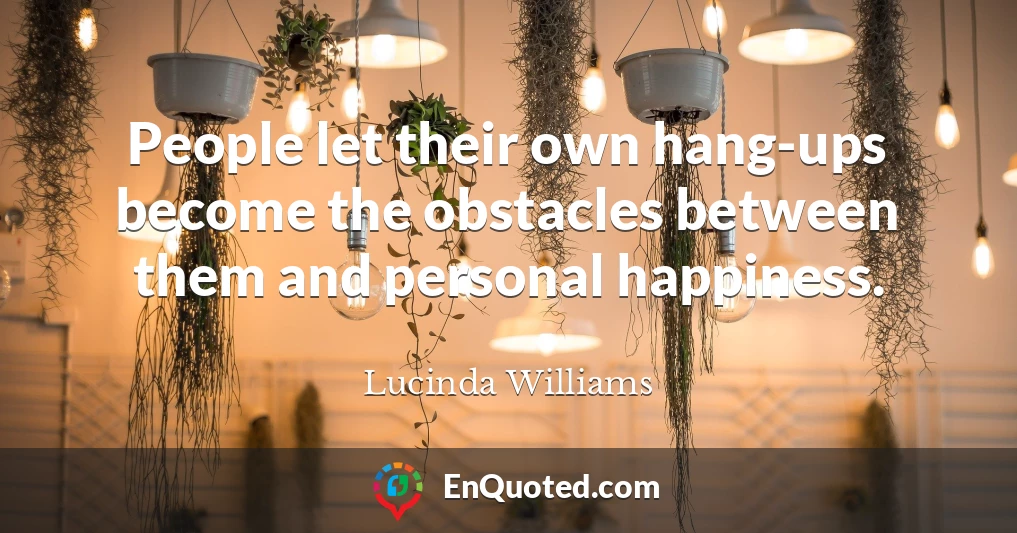People let their own hang-ups become the obstacles between them and personal happiness.