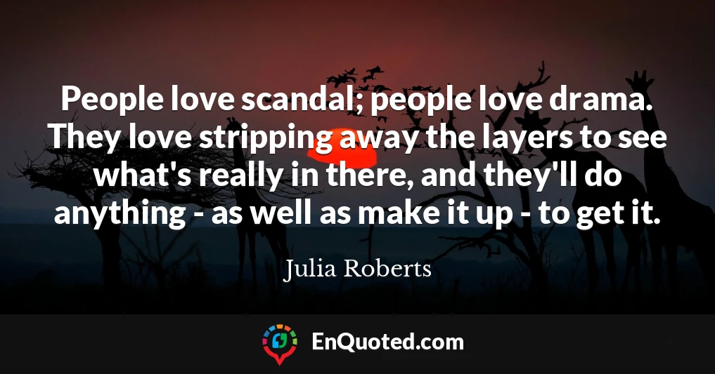 People love scandal; people love drama. They love stripping away the layers to see what's really in there, and they'll do anything - as well as make it up - to get it.