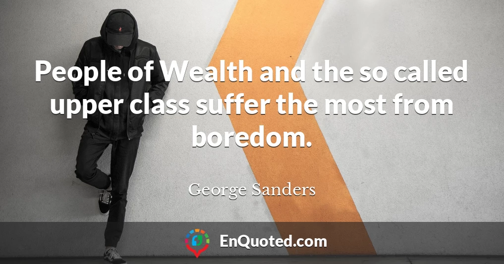 People of Wealth and the so called upper class suffer the most from boredom.