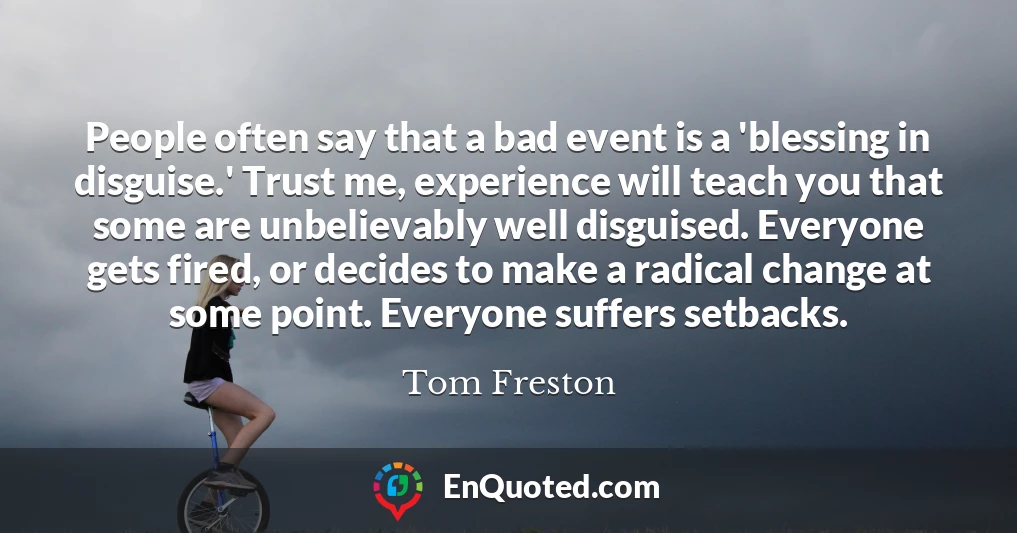 People often say that a bad event is a 'blessing in disguise.' Trust me, experience will teach you that some are unbelievably well disguised. Everyone gets fired, or decides to make a radical change at some point. Everyone suffers setbacks.
