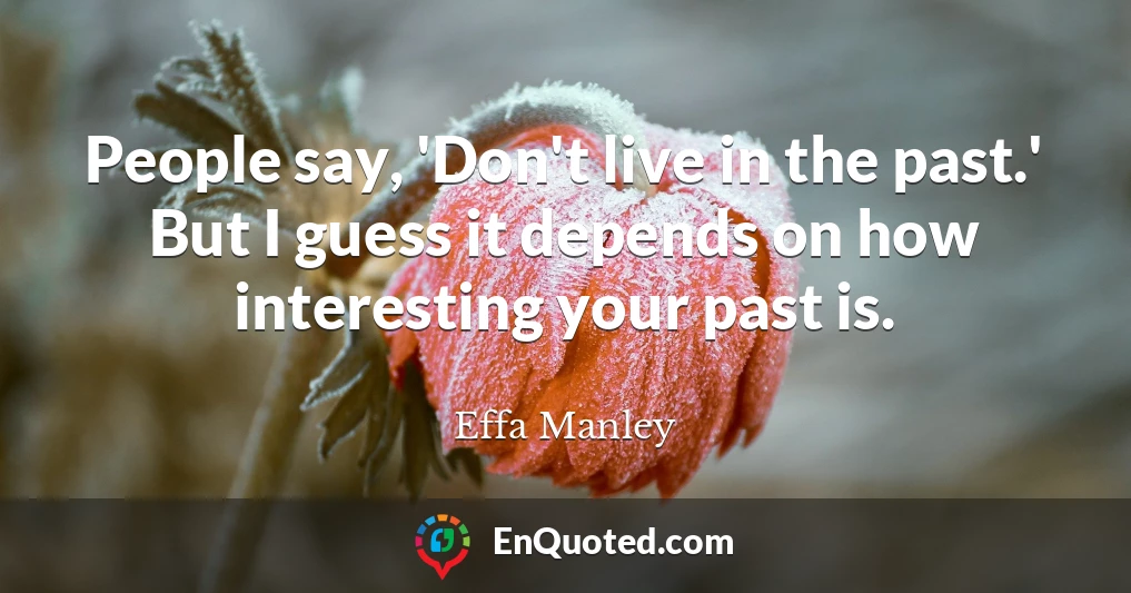 People say, 'Don't live in the past.' But I guess it depends on how interesting your past is.