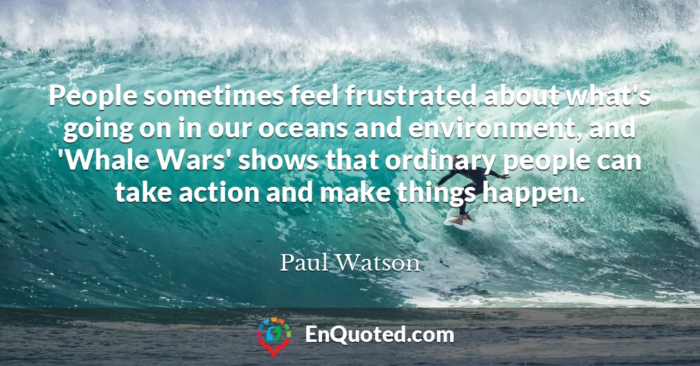 People sometimes feel frustrated about what's going on in our oceans and environment, and 'Whale Wars' shows that ordinary people can take action and make things happen. People sometimes feel frustrated about what's going on in our oceans and environment, and 'Whale Wars' shows that ordinary people can take action and make things happen.
