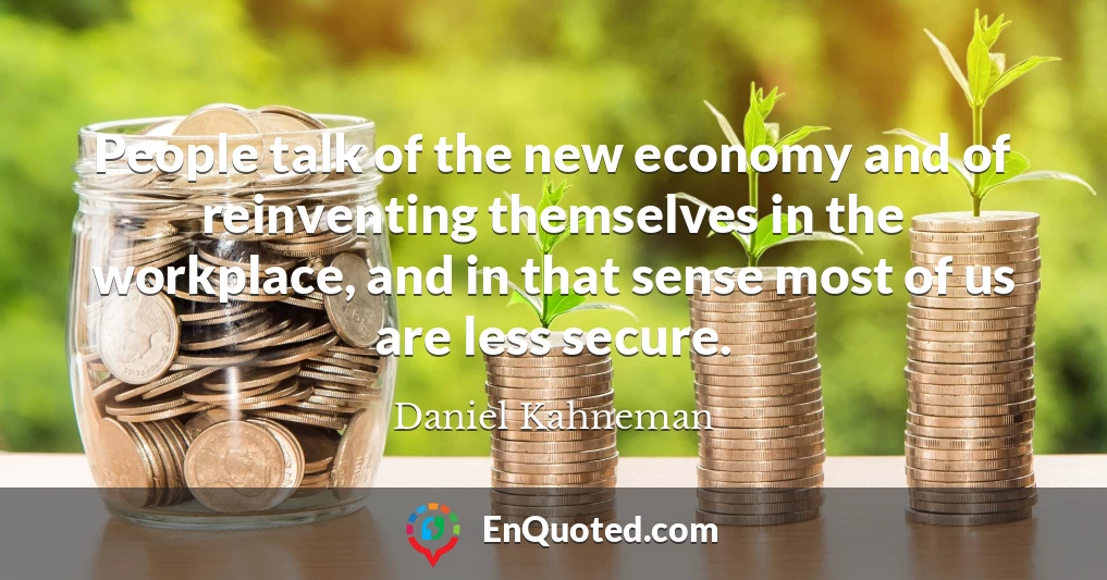 People talk of the new economy and of reinventing themselves in the workplace, and in that sense most of us are less secure. People talk of the new economy and of reinventing themselves in the workplace, and in that sense most of us are less secure.