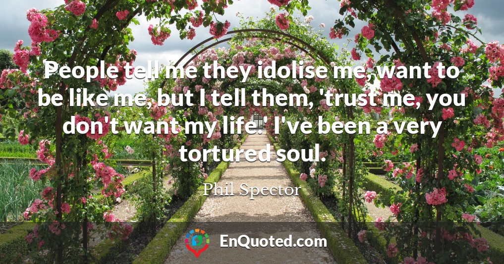 People tell me they idolise me, want to be like me, but I tell them, 'trust me, you don't want my life.' I've been a very tortured soul.