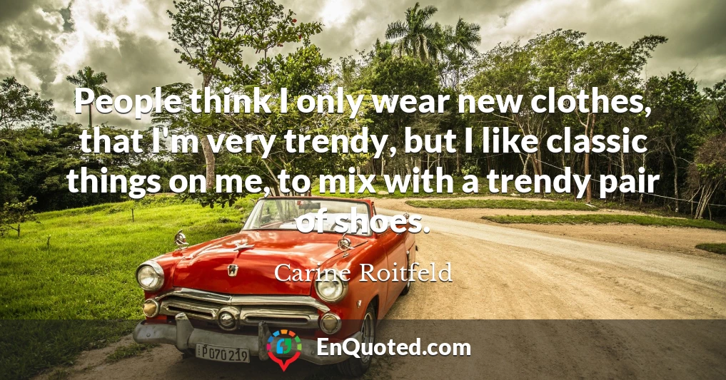 People think I only wear new clothes, that I'm very trendy, but I like classic things on me, to mix with a trendy pair of shoes. People think I only wear new clothes, that I'm very trendy, but I like classic things on me, to mix with a trendy pair of shoes.