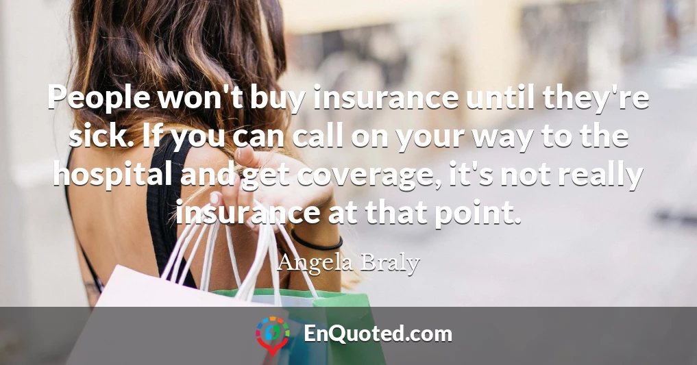 People won't buy insurance until they're sick. If you can call on your way to the hospital and get coverage, it's not really insurance at that point.