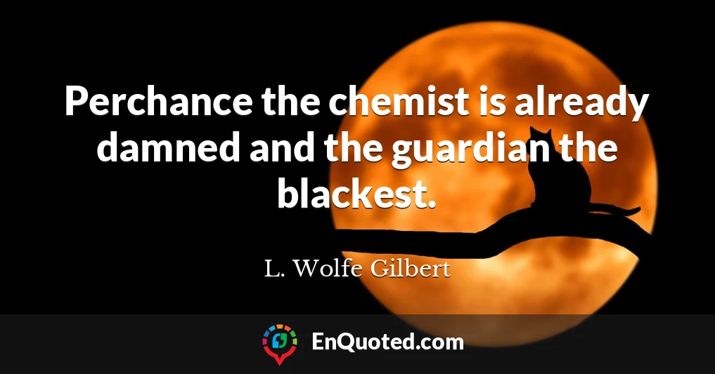 Perchance the chemist is already damned and the guardian the blackest.