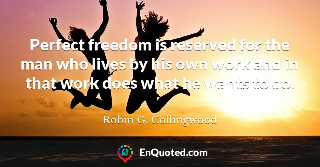 Perfect freedom is reserved for the man who lives by his own work and in that work does what he wants to do.