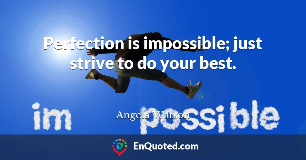 Perfection is impossible; just strive to do your best.