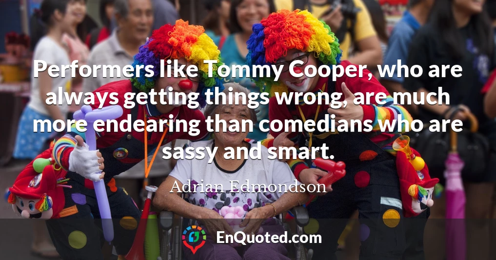 Performers like Tommy Cooper, who are always getting things wrong, are much more endearing than comedians who are sassy and smart.