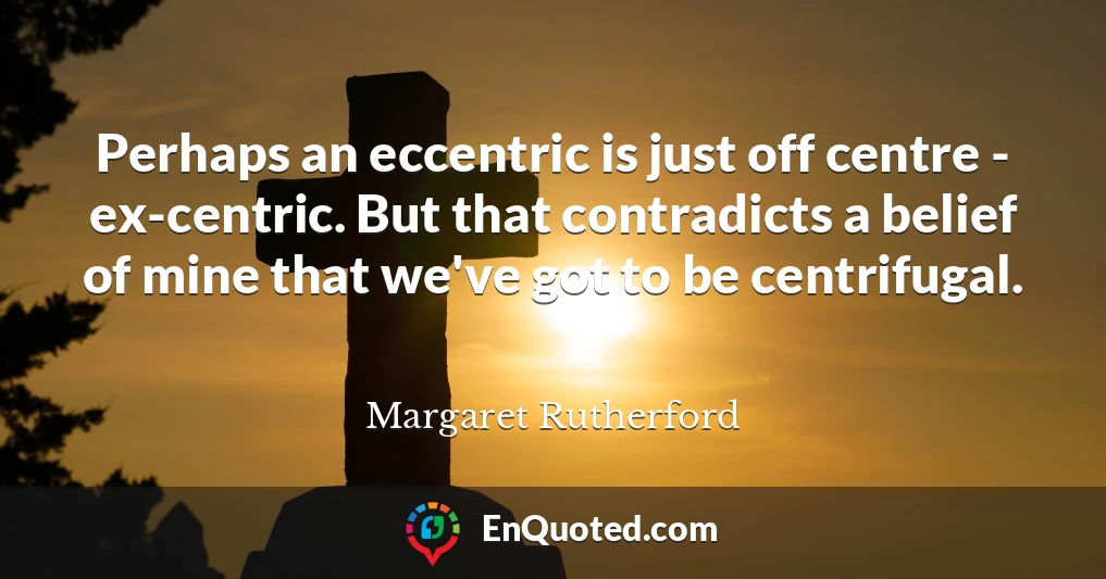 Perhaps an eccentric is just off centre - ex-centric. But that contradicts a belief of mine that we've got to be centrifugal.
