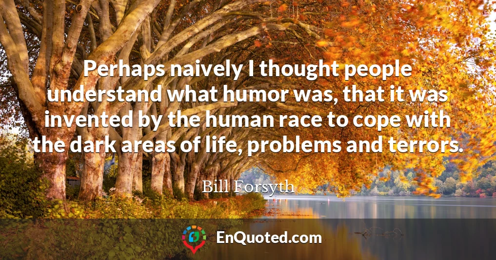 Perhaps naively I thought people understand what humor was, that it was invented by the human race to cope with the dark areas of life, problems and terrors.