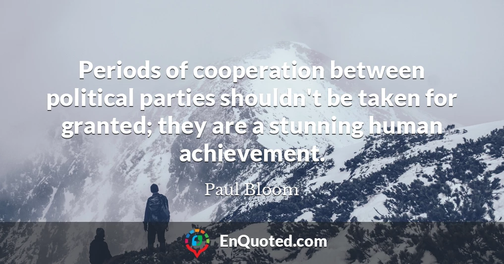 Periods of cooperation between political parties shouldn't be taken for granted; they are a stunning human achievement. Periods of cooperation between political parties shouldn't be taken for granted; they are a stunning human achievement.