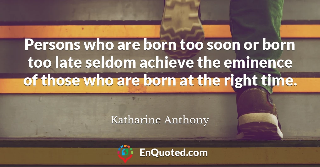 Persons who are born too soon or born too late seldom achieve the eminence of those who are born at the right time.