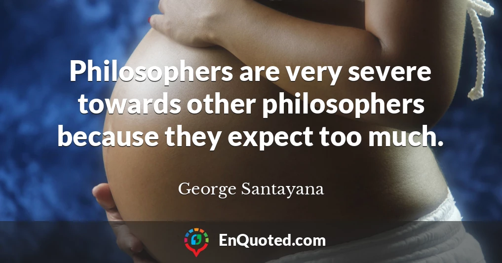 Philosophers are very severe towards other philosophers because they expect too much.