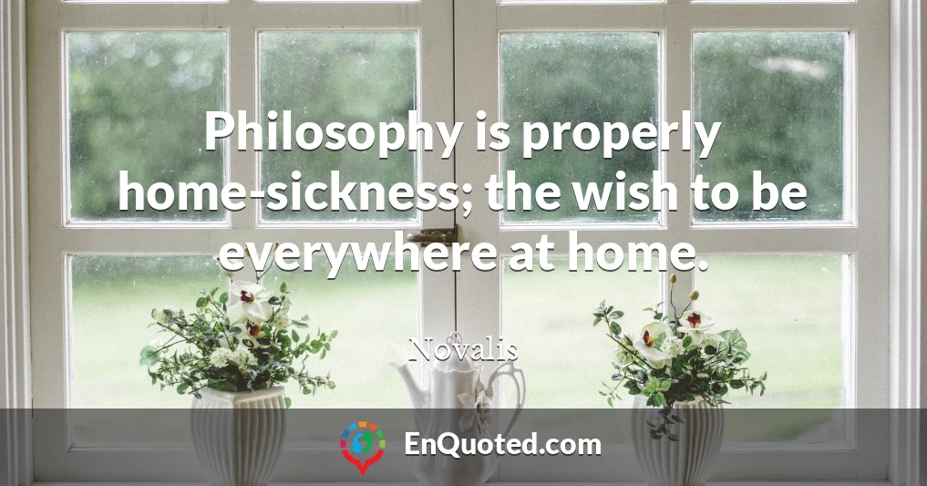 Philosophy is properly home-sickness; the wish to be everywhere at home.