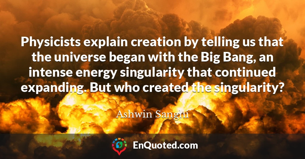 Physicists explain creation by telling us that the universe began with the Big Bang, an intense energy singularity that continued expanding. But who created the singularity?