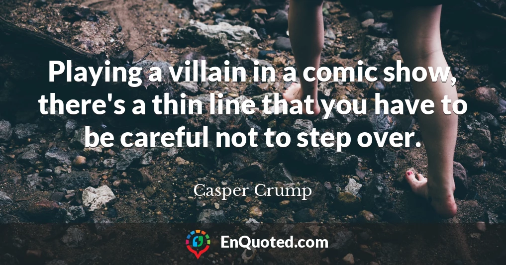 Playing a villain in a comic show, there's a thin line that you have to be careful not to step over.