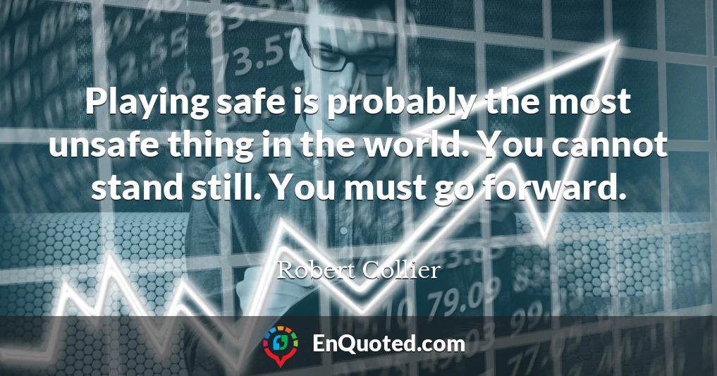 Playing safe is probably the most unsafe thing in the world. You cannot stand still. You must go forward.