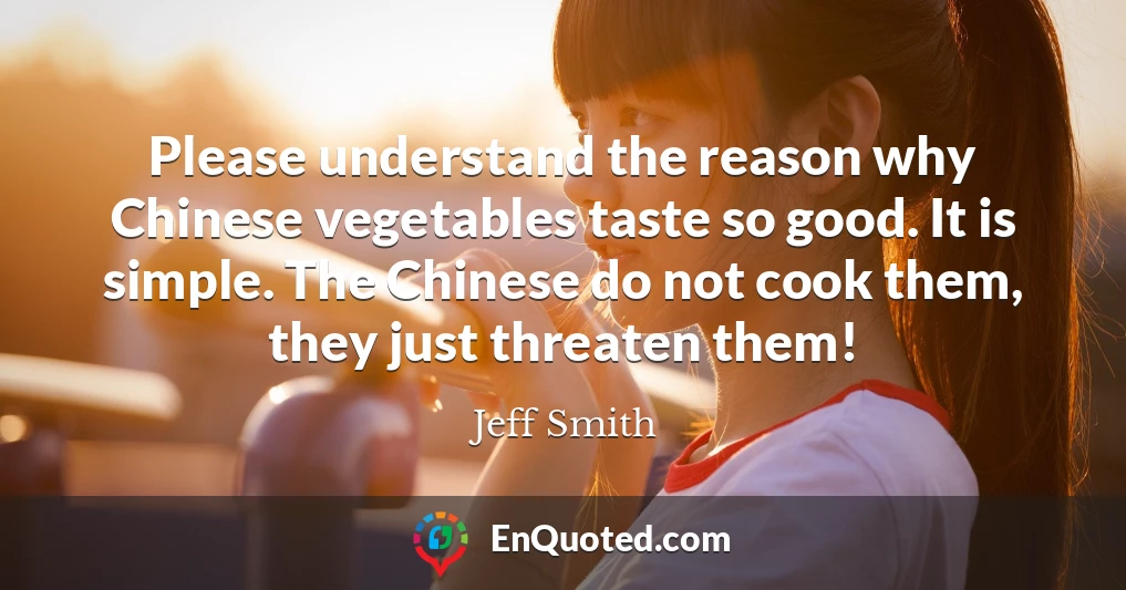 Please understand the reason why Chinese vegetables taste so good. It is simple. The Chinese do not cook them, they just threaten them!