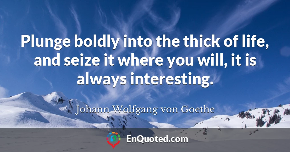 Plunge boldly into the thick of life, and seize it where you will, it is always interesting.