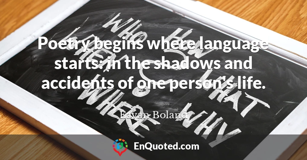 Poetry begins where language starts: in the shadows and accidents of one person's life.