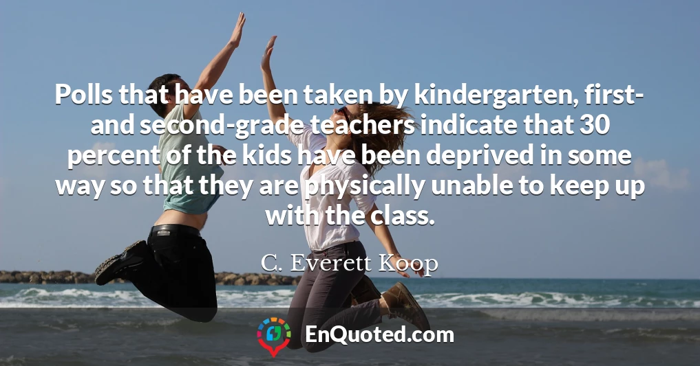 Polls that have been taken by kindergarten, first- and second-grade teachers indicate that 30 percent of the kids have been deprived in some way so that they are physically unable to keep up with the class.