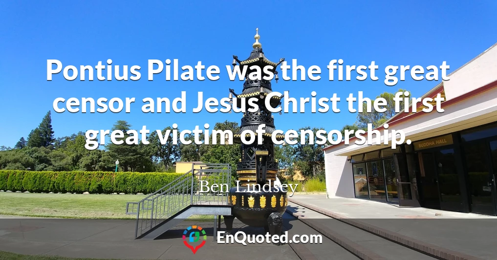 Pontius Pilate was the first great censor and Jesus Christ the first great victim of censorship.