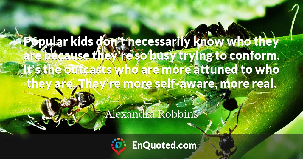Popular kids don't necessarily know who they are because they're so busy trying to conform. It's the outcasts who are more attuned to who they are. They're more self-aware, more real.