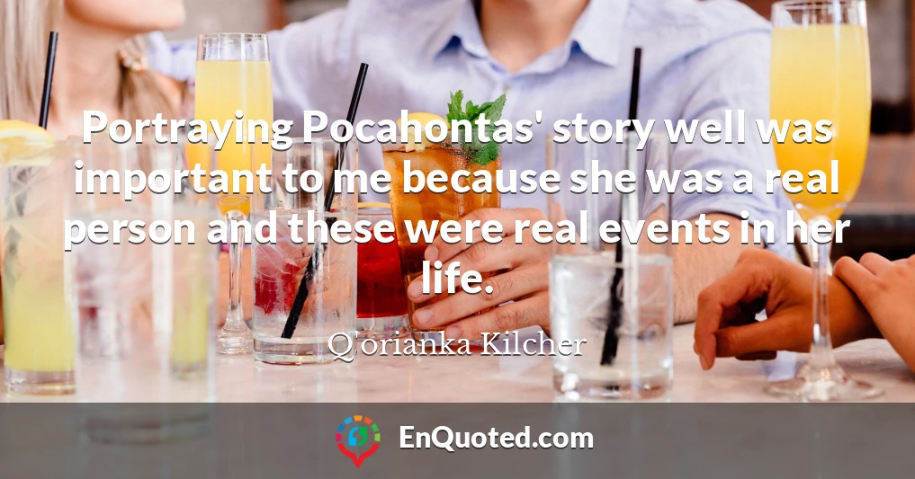 Portraying Pocahontas' story well was important to me because she was a real person and these were real events in her life.