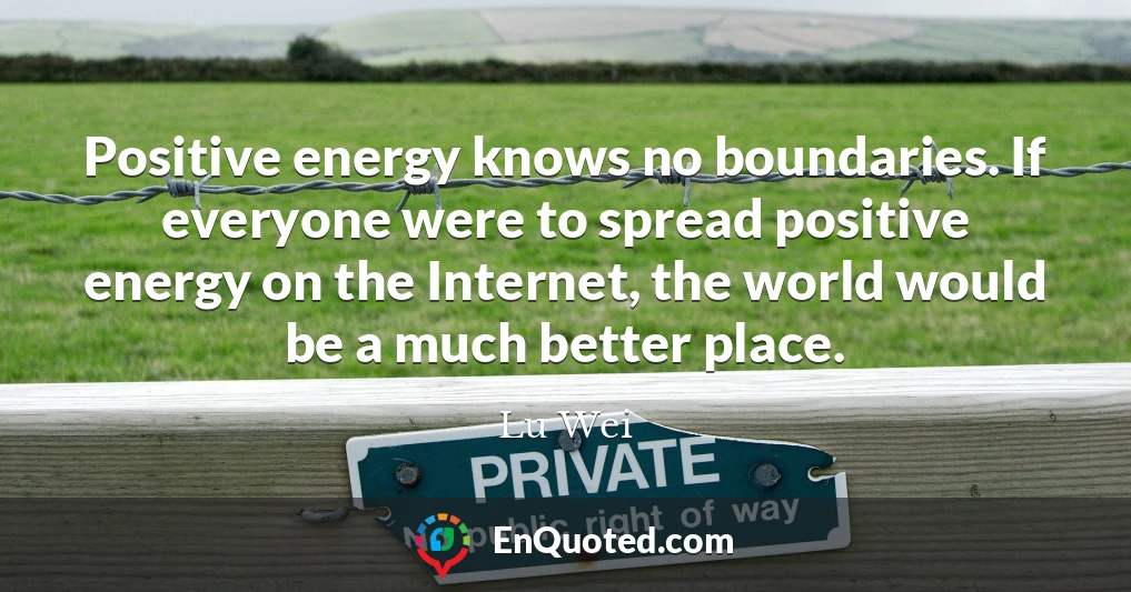 Positive energy knows no boundaries. If everyone were to spread positive energy on the Internet, the world would be a much better place.