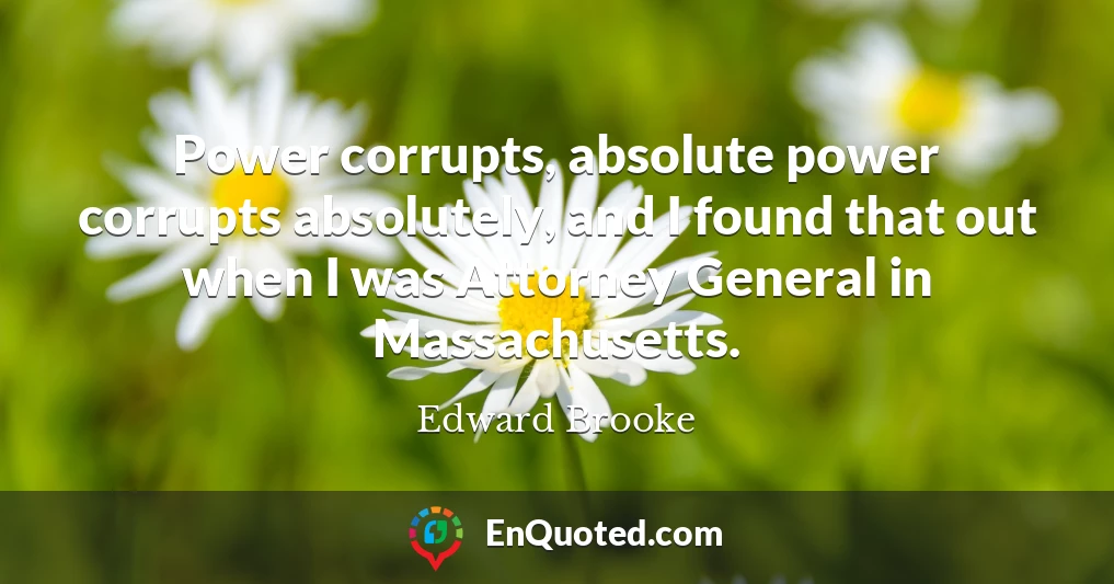 Power corrupts, absolute power corrupts absolutely, and I found that out when I was Attorney General in Massachusetts.
