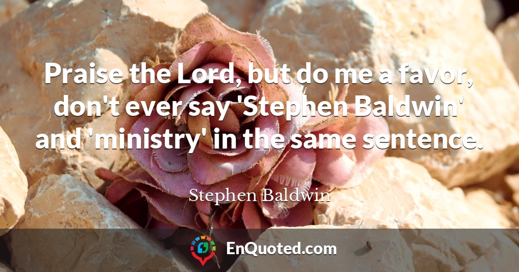 Praise the Lord, but do me a favor, don't ever say 'Stephen Baldwin' and 'ministry' in the same sentence.