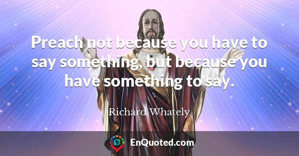 Preach not because you have to say something, but because you have something to say.