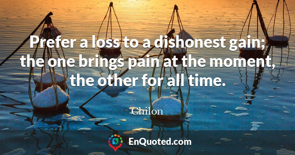 Prefer a loss to a dishonest gain; the one brings pain at the moment, the other for all time.