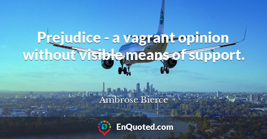 Prejudice - a vagrant opinion without visible means of support.