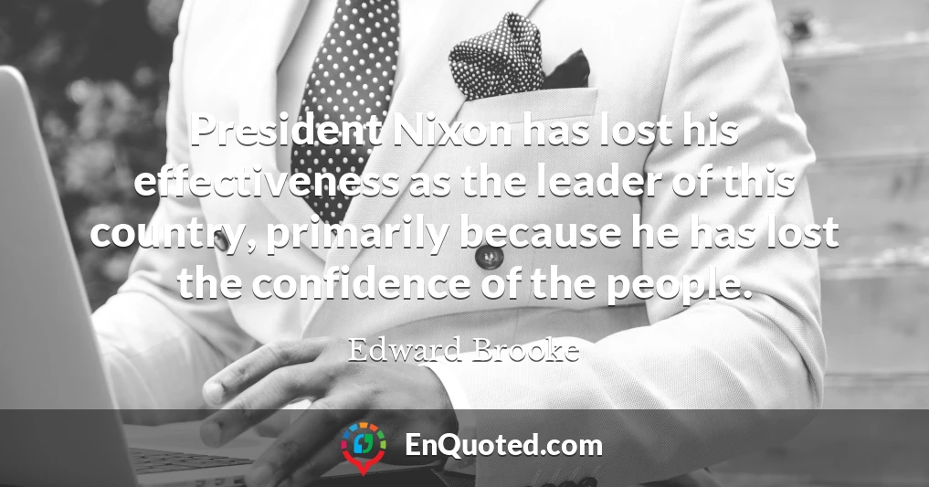 President Nixon has lost his effectiveness as the leader of this country, primarily because he has lost the confidence of the people.