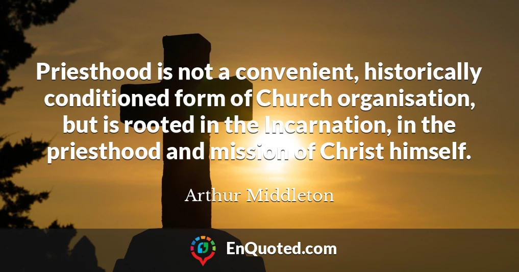 Priesthood is not a convenient, historically conditioned form of Church organisation, but is rooted in the Incarnation, in the priesthood and mission of Christ himself.