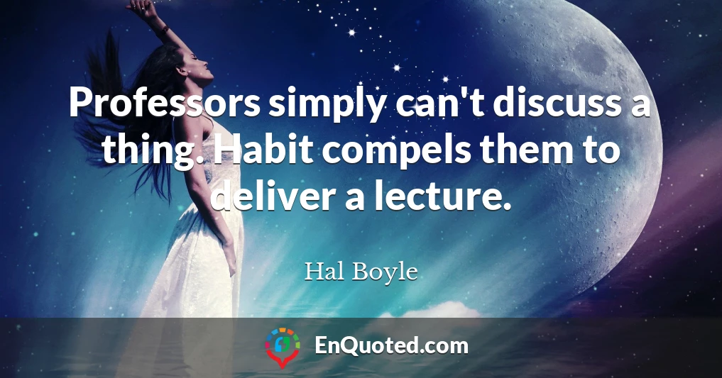 Professors simply can't discuss a thing. Habit compels them to deliver a lecture.