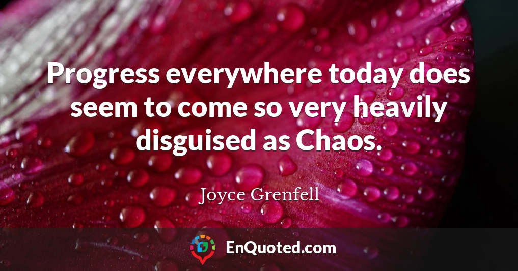 Progress everywhere today does seem to come so very heavily disguised as Chaos.