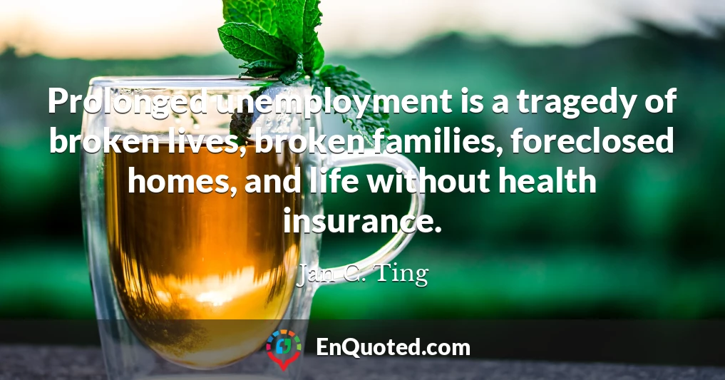 Prolonged unemployment is a tragedy of broken lives, broken families, foreclosed homes, and life without health insurance.